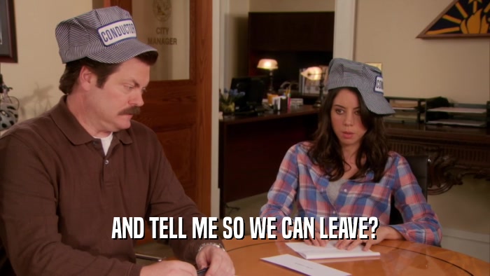 AND TELL ME SO WE CAN LEAVE?  