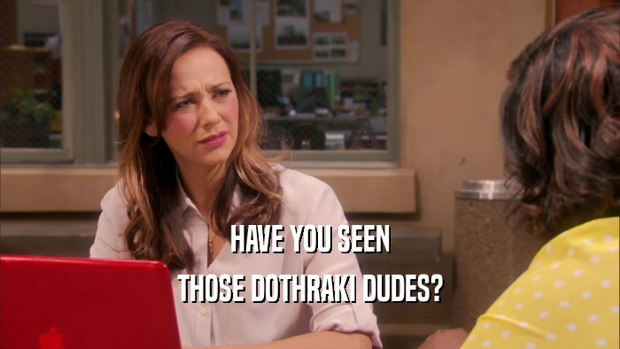 HAVE YOU SEEN THOSE DOTHRAKI DUDES? 