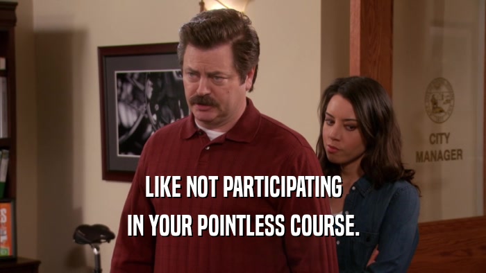 LIKE NOT PARTICIPATING IN YOUR POINTLESS COURSE. 