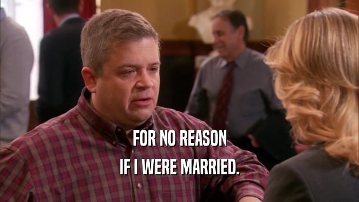FOR NO REASON IF I WERE MARRIED. 