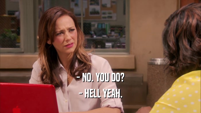 - NO. YOU DO? - HELL YEAH. 