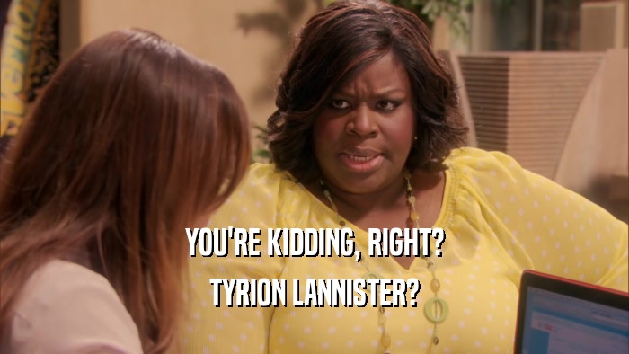 YOU'RE KIDDING, RIGHT? TYRION LANNISTER? 