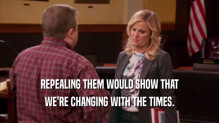 REPEALING THEM WOULD SHOW THAT WE'RE CHANGING WITH THE TIMES. 