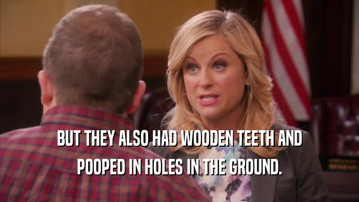 BUT THEY ALSO HAD WOODEN TEETH AND
 POOPED IN HOLES IN THE GROUND.
 