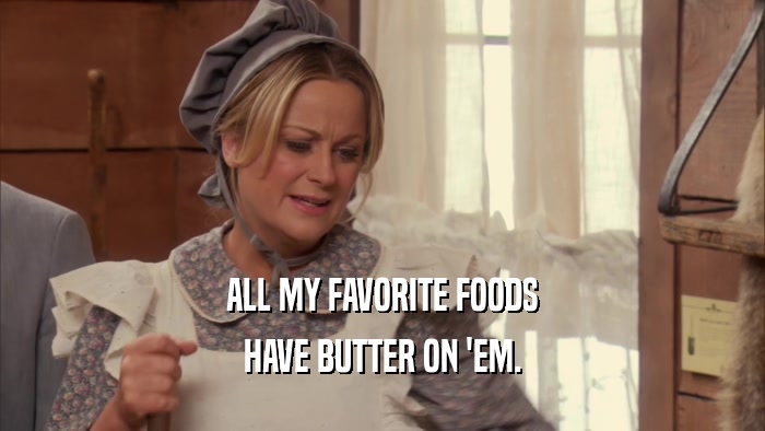 ALL MY FAVORITE FOODS
 HAVE BUTTER ON 'EM.
 