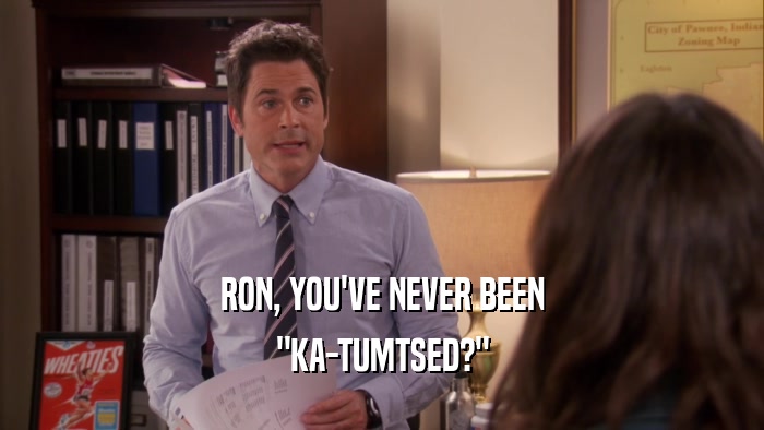 RON, YOU'VE NEVER BEEN 