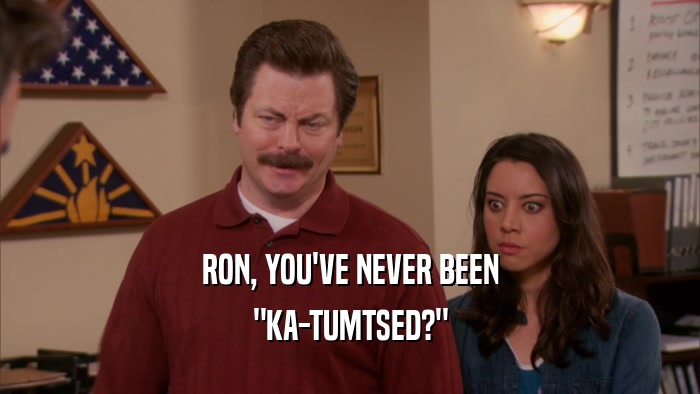 RON, YOU'VE NEVER BEEN 