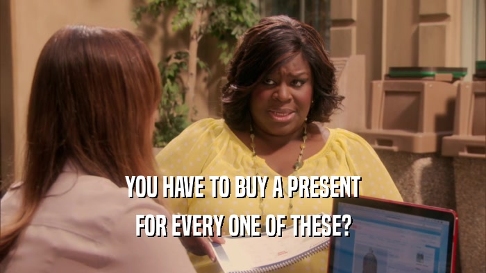 YOU HAVE TO BUY A PRESENT FOR EVERY ONE OF THESE? 