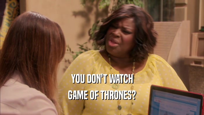 YOU DON'T WATCH GAME OF THRONES? 