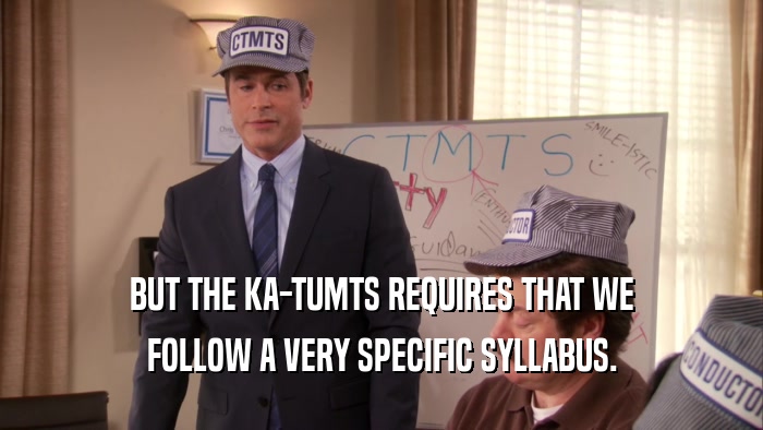 BUT THE KA-TUMTS REQUIRES THAT WE FOLLOW A VERY SPECIFIC SYLLABUS. 