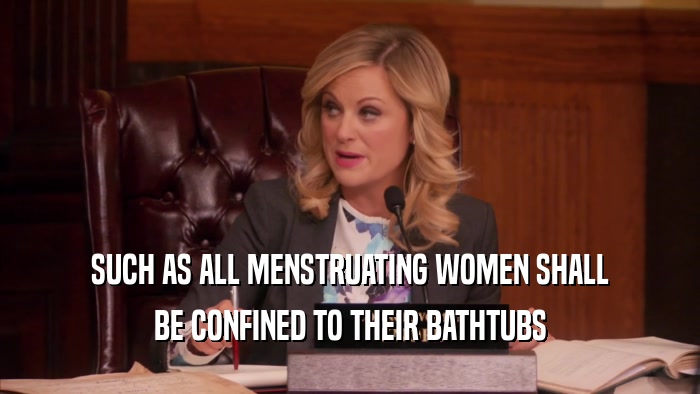 SUCH AS ALL MENSTRUATING WOMEN SHALL BE CONFINED TO THEIR BATHTUBS 
