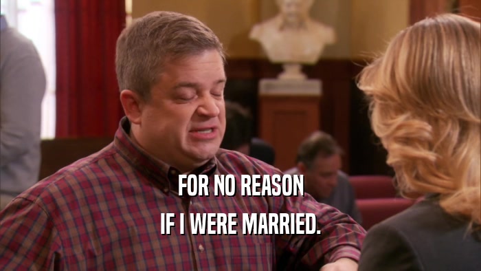 FOR NO REASON IF I WERE MARRIED. 