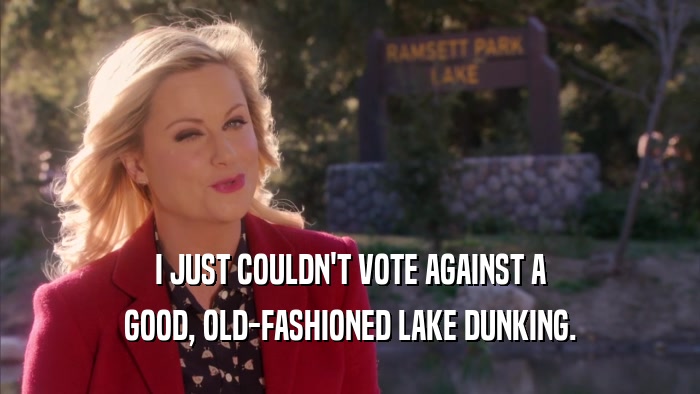 I JUST COULDN'T VOTE AGAINST A
 GOOD, OLD-FASHIONED LAKE DUNKING.
 
