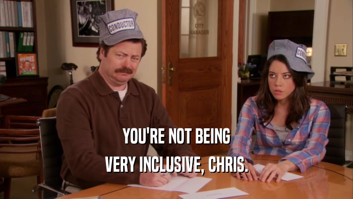 YOU'RE NOT BEING VERY INCLUSIVE, CHRIS. 