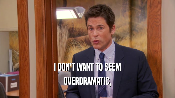 I DON'T WANT TO SEEM OVERDRAMATIC, 