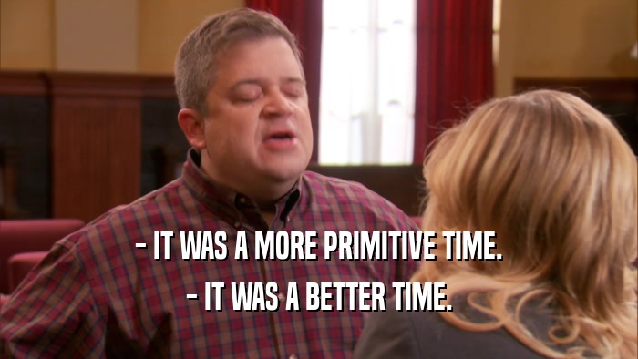 - IT WAS A MORE PRIMITIVE TIME. - IT WAS A BETTER TIME. 