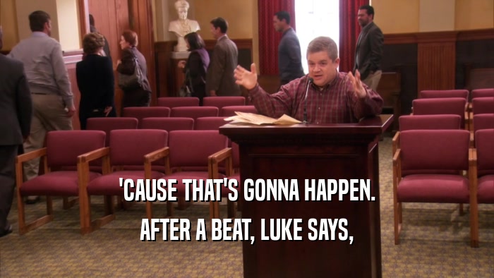 'CAUSE THAT'S GONNA HAPPEN. AFTER A BEAT, LUKE SAYS, 