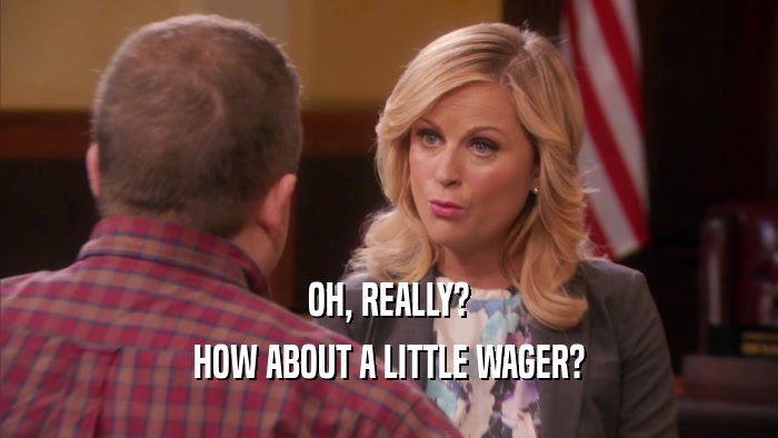OH, REALLY? HOW ABOUT A LITTLE WAGER? 