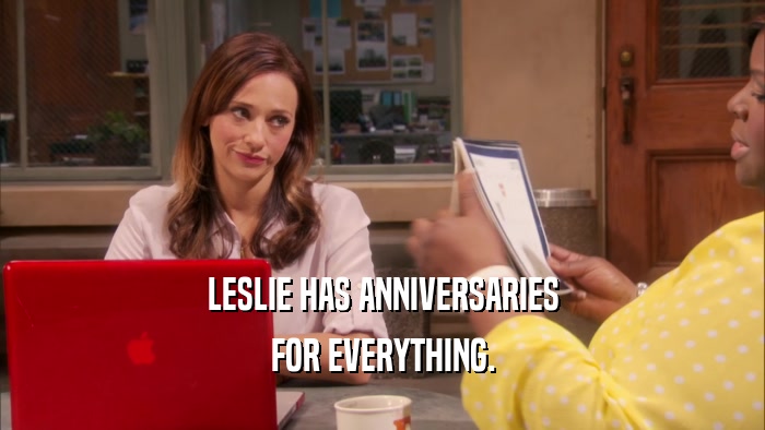 LESLIE HAS ANNIVERSARIES FOR EVERYTHING. 