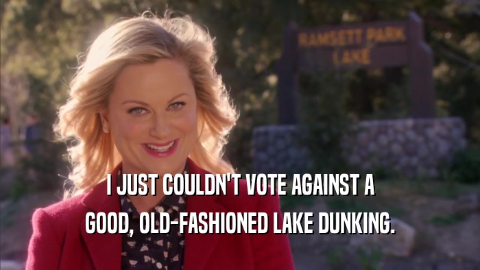 I JUST COULDN'T VOTE AGAINST A
 GOOD, OLD-FASHIONED LAKE DUNKING.
 