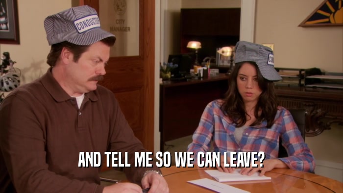 AND TELL ME SO WE CAN LEAVE?  