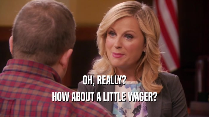 OH, REALLY? HOW ABOUT A LITTLE WAGER? 