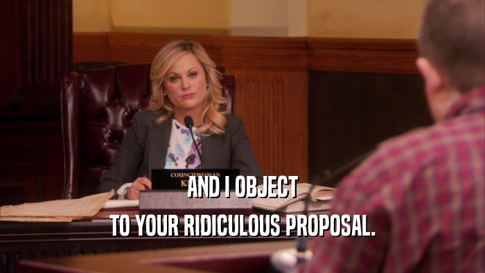 AND I OBJECT TO YOUR RIDICULOUS PROPOSAL. 