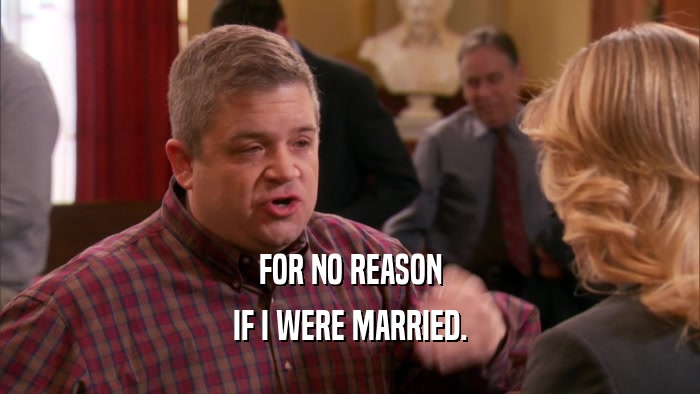 FOR NO REASON IF I WERE MARRIED. 