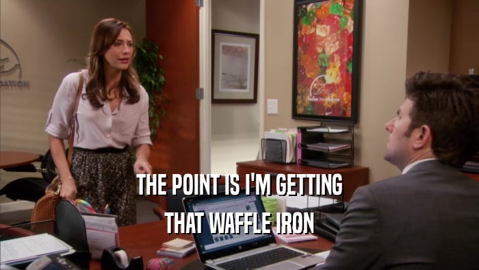 THE POINT IS I'M GETTING THAT WAFFLE IRON 
