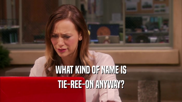 WHAT KIND OF NAME IS TIE-REE-ON ANYWAY? 