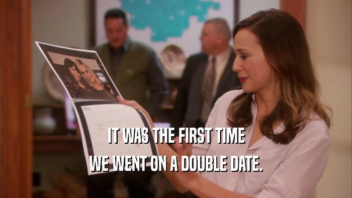 IT WAS THE FIRST TIME WE WENT ON A DOUBLE DATE. 