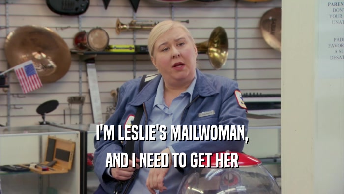 I'M LESLIE'S MAILWOMAN,
 AND I NEED TO GET HER
 