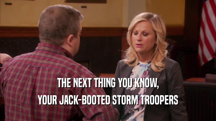 THE NEXT THING YOU KNOW, YOUR JACK-BOOTED STORM TROOPERS 