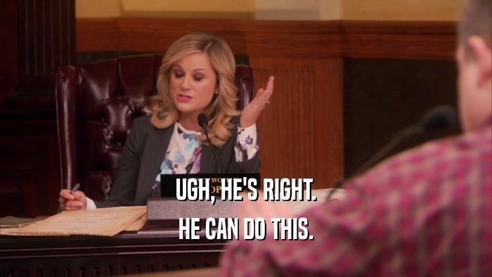 UGH, HE'S RIGHT. HE CAN DO THIS. 