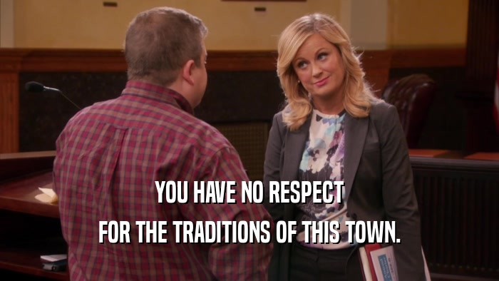 YOU HAVE NO RESPECT FOR THE TRADITIONS OF THIS TOWN. 