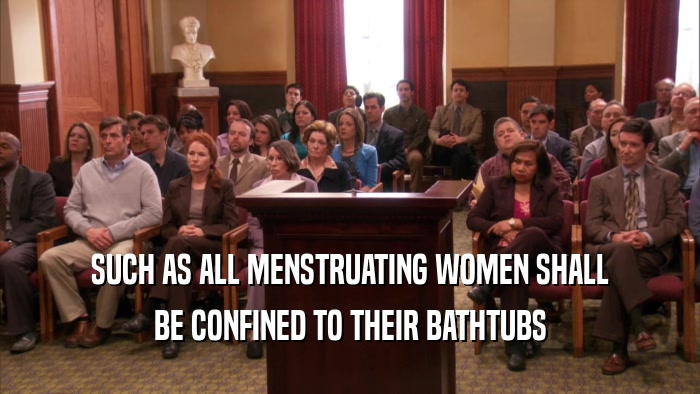SUCH AS ALL MENSTRUATING WOMEN SHALL BE CONFINED TO THEIR BATHTUBS 