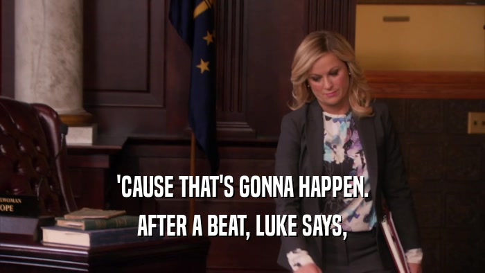 'CAUSE THAT'S GONNA HAPPEN. AFTER A BEAT, LUKE SAYS, 