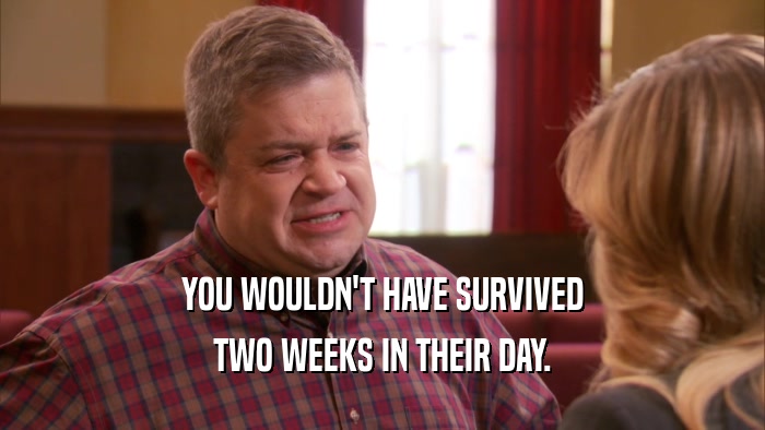 YOU WOULDN'T HAVE SURVIVED TWO WEEKS IN THEIR DAY. 