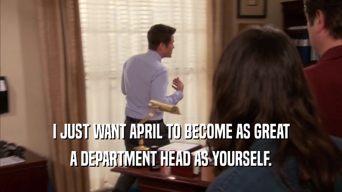 I JUST WANT APRIL TO BECOME AS GREAT A DEPARTMENT HEAD AS YOURSELF. 