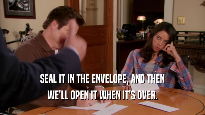 SEAL IT IN THE ENVELOPE, AND THEN WE'LL OPEN IT WHEN IT'S OVER. 