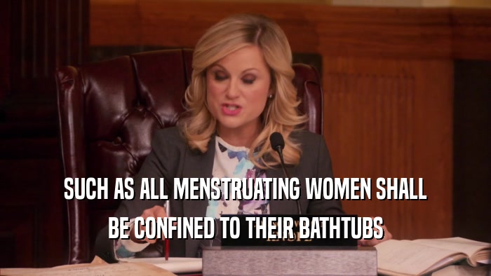 SUCH AS ALL MENSTRUATING WOMEN SHALL BE CONFINED TO THEIR BATHTUBS 