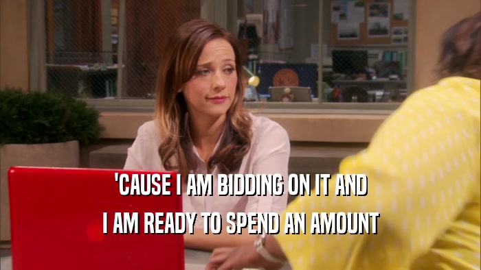 'CAUSE I AM BIDDING ON IT AND I AM READY TO SPEND AN AMOUNT 
