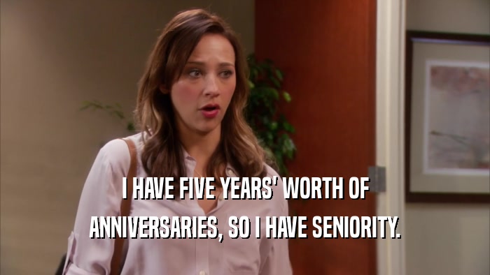 I HAVE FIVE YEARS' WORTH OF ANNIVERSARIES, SO I HAVE SENIORITY. 