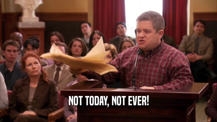 NOT TODAY, NOT EVER!  