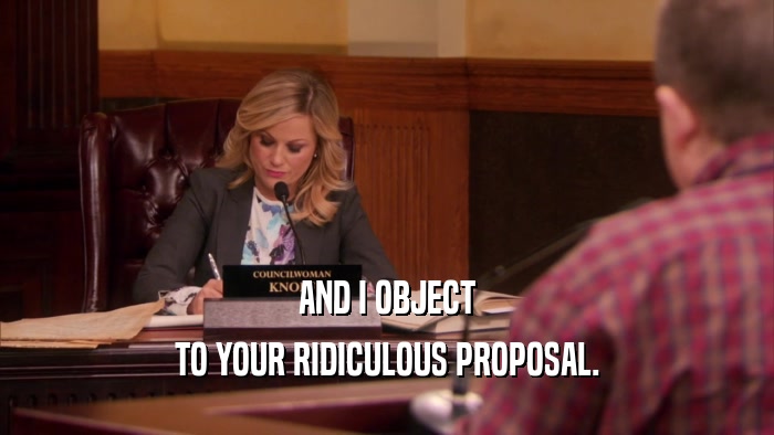 AND I OBJECT TO YOUR RIDICULOUS PROPOSAL. 