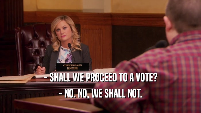 - SHALL WE PROCEED TO A VOTE? - NO. NO, WE SHALL NOT. 