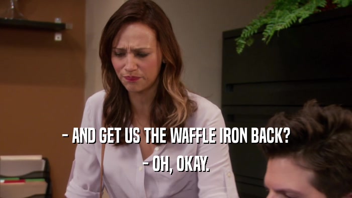 - AND GET US THE WAFFLE IRON BACK? - OH, OKAY. 