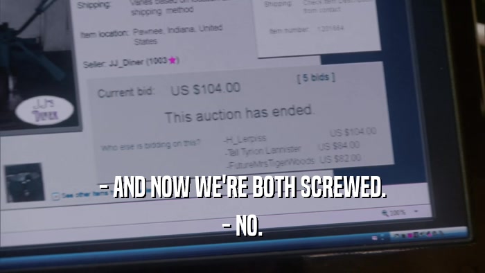 - AND NOW WE'RE BOTH SCREWED. - NO. 
