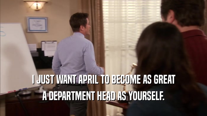 I JUST WANT APRIL TO BECOME AS GREAT A DEPARTMENT HEAD AS YOURSELF. 