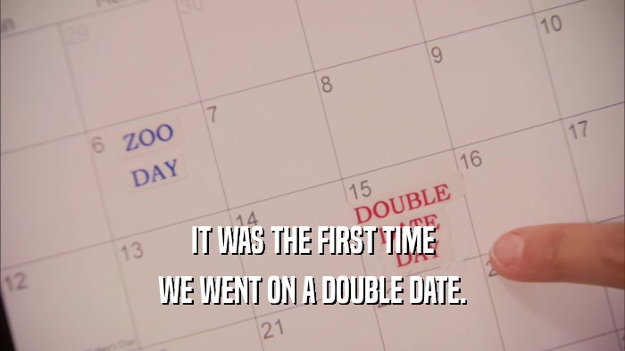 IT WAS THE FIRST TIME WE WENT ON A DOUBLE DATE. 